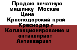 Продаю печатную машинку “Москва“ › Цена ­ 2 000 - Краснодарский край, Краснодар г. Коллекционирование и антиквариат » Антиквариат   